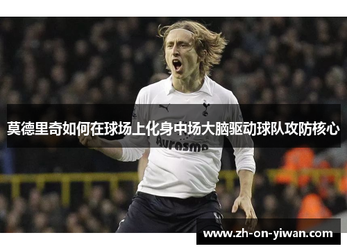 莫德里奇如何在球场上化身中场大脑驱动球队攻防核心