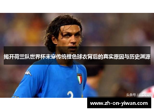 揭开荷兰队世界杯未穿传统橙色球衣背后的真实原因与历史渊源