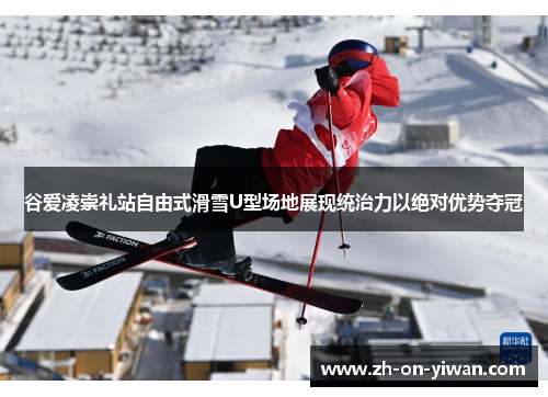 谷爱凌崇礼站自由式滑雪U型场地展现统治力以绝对优势夺冠