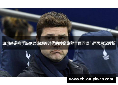 波切蒂诺携手热刺缔造辉煌时代的传奇旅程全面回望与再思考深度析