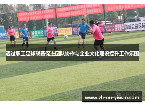 通过职工足球联赛促进团队协作与企业文化建设提升工作氛围