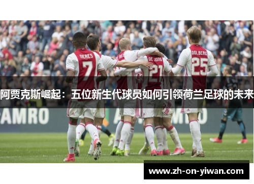 阿贾克斯崛起：五位新生代球员如何引领荷兰足球的未来