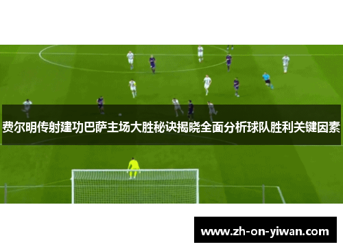 费尔明传射建功巴萨主场大胜秘诀揭晓全面分析球队胜利关键因素