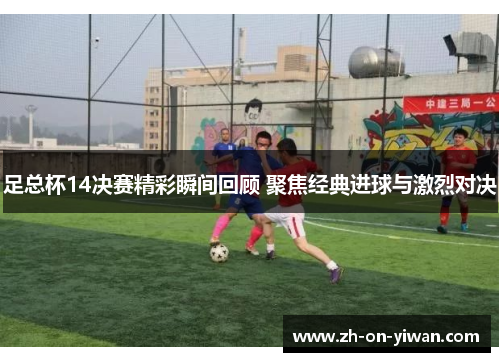足总杯14决赛精彩瞬间回顾 聚焦经典进球与激烈对决