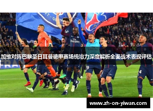 加维对阵巴黎圣日耳曼德甲赛场统治力深度解析全面战术表现评估