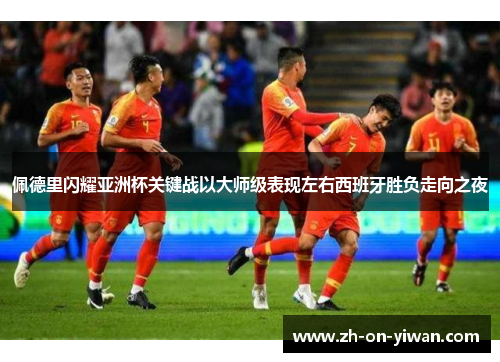 佩德里闪耀亚洲杯关键战以大师级表现左右西班牙胜负走向之夜