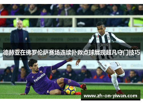德赫亚在佛罗伦萨赛场连续扑救点球展现超凡守门技巧
