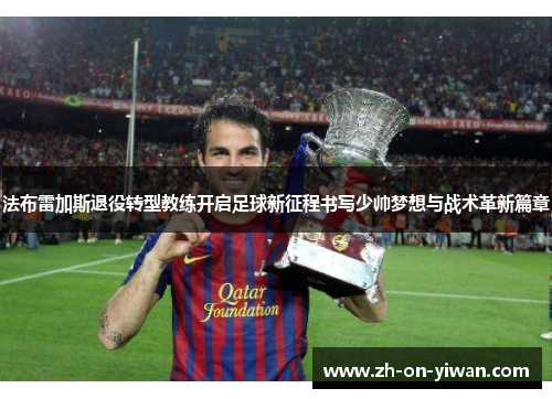 法布雷加斯退役转型教练开启足球新征程书写少帅梦想与战术革新篇章