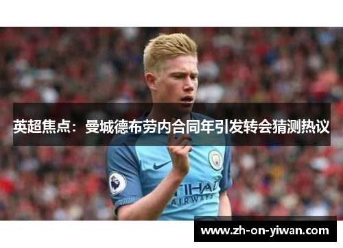 英超焦点：曼城德布劳内合同年引发转会猜测热议