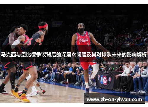 马克西与恩比德争议背后的深层次问题及其对球队未来的影响解析