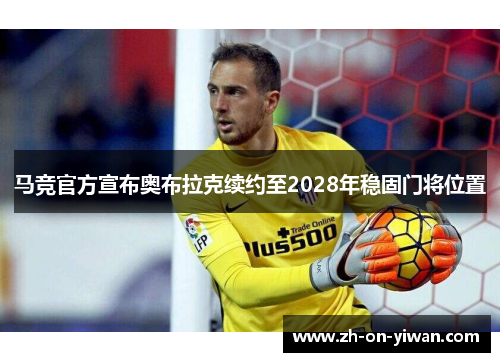 马竞官方宣布奥布拉克续约至2028年稳固门将位置