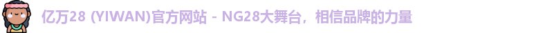 亿万28 (YIWAN)官方网站 - NG28大舞台，相信品牌的力量